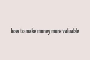 how to make money more valuable