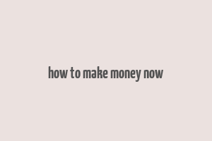 how to make money now