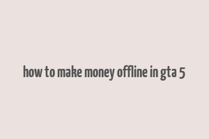 how to make money offline in gta 5