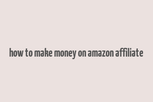 how to make money on amazon affiliate