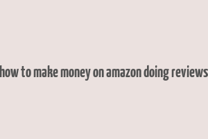 how to make money on amazon doing reviews