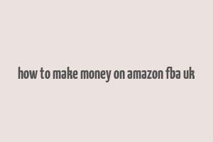 how to make money on amazon fba uk