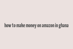 how to make money on amazon in ghana