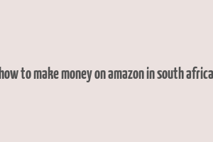 how to make money on amazon in south africa