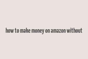 how to make money on amazon without