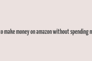 how to make money on amazon without spending money