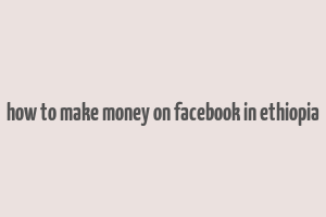 how to make money on facebook in ethiopia