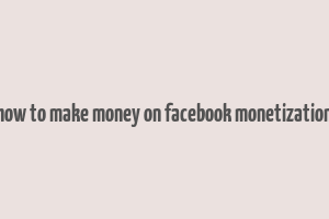 how to make money on facebook monetization