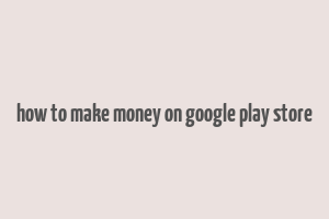 how to make money on google play store