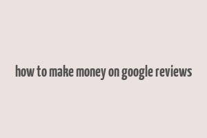 how to make money on google reviews