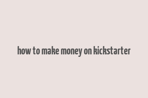 how to make money on kickstarter