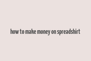 how to make money on spreadshirt