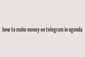 how to make money on telegram in uganda