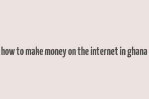 how to make money on the internet in ghana