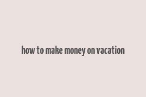 how to make money on vacation