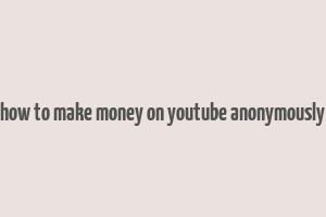 how to make money on youtube anonymously