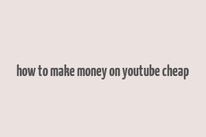 how to make money on youtube cheap