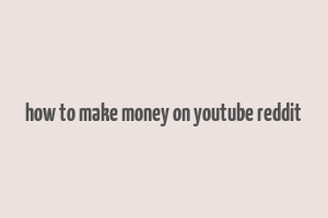 how to make money on youtube reddit