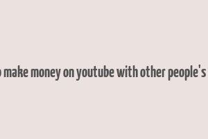 how to make money on youtube with other people's videos