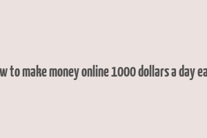 how to make money online 1000 dollars a day easy