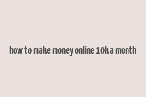 how to make money online 10k a month