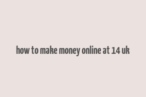 how to make money online at 14 uk