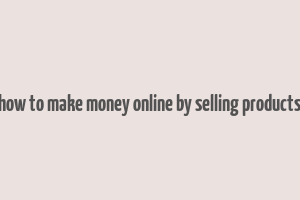 how to make money online by selling products