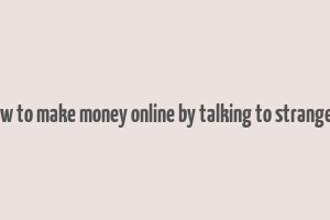 how to make money online by talking to strangers