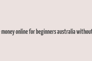 how to make money online for beginners australia without investment