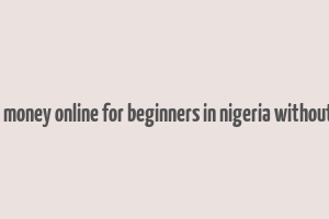 how to make money online for beginners in nigeria without investment