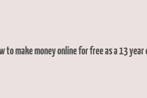 how to make money online for free as a 13 year old