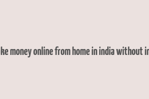 how to make money online from home in india without investment