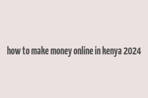 how to make money online in kenya 2024