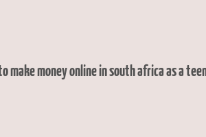 how to make money online in south africa as a teenager