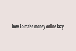 how to make money online lazy