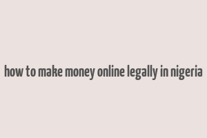 how to make money online legally in nigeria