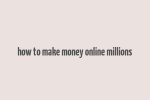 how to make money online millions