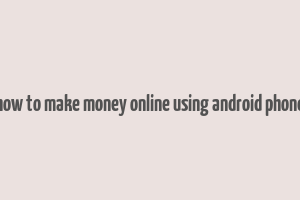 how to make money online using android phone