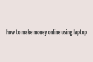 how to make money online using laptop