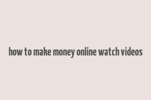 how to make money online watch videos