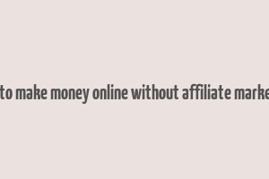 how to make money online without affiliate marketing