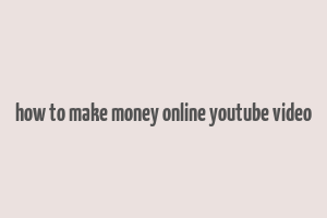 how to make money online youtube video