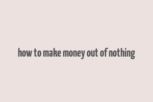 how to make money out of nothing