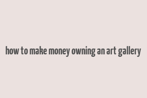 how to make money owning an art gallery