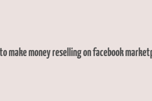 how to make money reselling on facebook marketplace