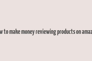 how to make money reviewing products on amazon