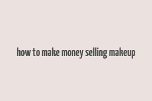 how to make money selling makeup