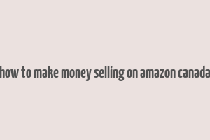 how to make money selling on amazon canada