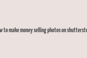 how to make money selling photos on shutterstock