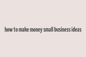 how to make money small business ideas